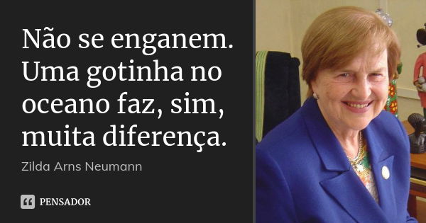 Não se enganem. Uma gotinha no oceano faz, sim, muita diferença.... Frase de Zilda Arns Neumann.