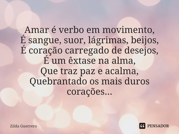 ⁠Amar é verbo em movimento,
É sangue, suor, lágrimas, beijos,
É coração carregado de desejos,
É um êxtase na alma,
Que traz paz e acalma,
Quebrantado os mais du... Frase de Zilda Guerrero.