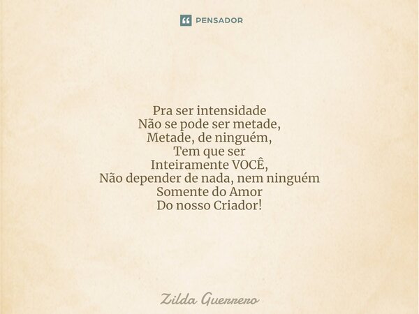 ⁠Pra ser intensidade Não se pode ser metade, Metade, de ninguém, Tem que ser Inteiramente VOCÊ, Não depender de nada, nem ninguém Somente do Amor Do nosso Criad... Frase de Zilda Guerrero.