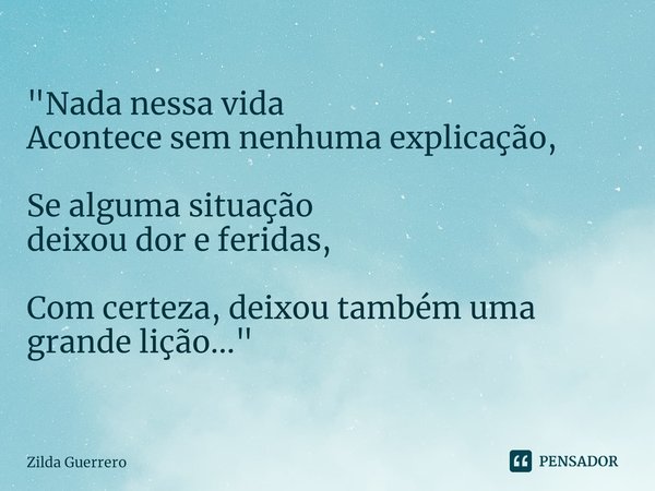 ⁠"Nada nessa vida
Acontece sem nenhuma explicação, Se alguma situação
deixou dor e feridas, Com certeza, deixou também uma grande lição..."... Frase de Zilda Guerrero.