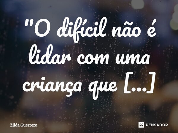 "O difícil não é lidar com uma criança que chora, faz birra, e quer colo; duro e difícil é aguentar um adulto com atitudes de crianças". ⁠... Frase de Zilda Guerrero.