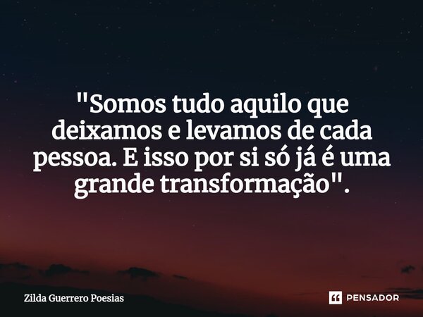 ⁠"Somos tudo aquilo que deixamos e levamos de cada pessoa. E isso por si só já é uma grande transformação".... Frase de Zilda Guerrero Poesias.