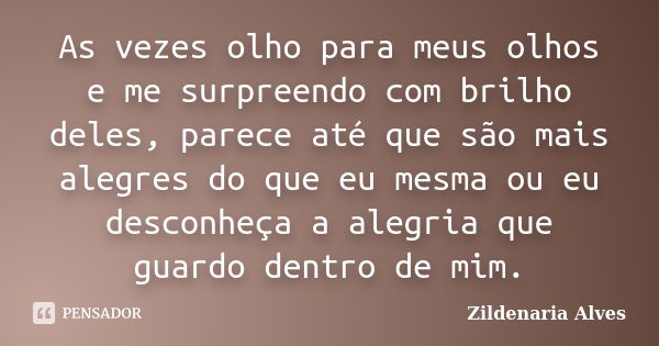 As vezes olho para meus olhos e me surpreendo com brilho deles, parece até que são mais alegres do que eu mesma ou eu desconheça a alegria que guardo dentro de ... Frase de Zildenária Alves.