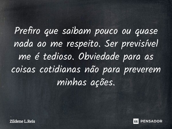 ⁠Prefiro que saibam pouco ou quase nada ao me respeito. Ser previsível me é tedioso. Obviedade para as coisas cotidianas não para preverem minhas ações.... Frase de Zildene L.Reis.
