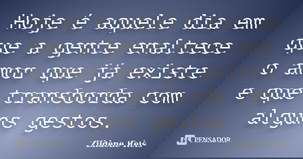 Hoje é aquele dia em que a gente enaltece o amor que já existe e que transborda com alguns gestos.... Frase de Zildene Reis.