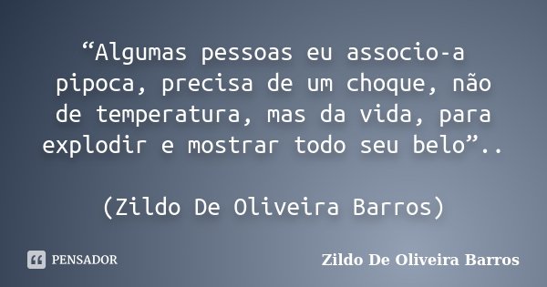 “Algumas pessoas eu associo-a pipoca, precisa de um choque, não de temperatura, mas da vida, para explodir e mostrar todo seu belo”.. (Zildo De Oliveira Barros)... Frase de Zildo de Oliveira Barros.
