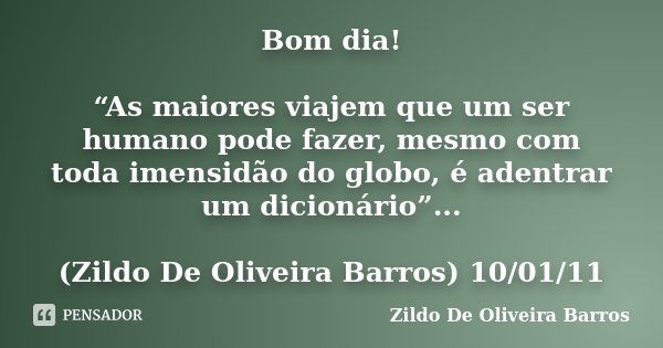 Bom dia! “As maiores viajem que um ser humano pode fazer, mesmo com toda imensidão do globo, é adentrar um dicionário”... (Zildo De Oliveira Barros) 10/01/11... Frase de Zildo de Oliveira Barros.