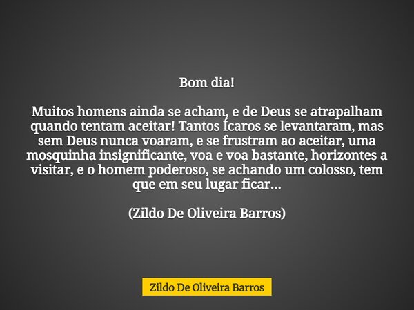 Bom dia! Muitos homens ainda se acham, e de Deus se atrapalham quando tentam aceitar! Tantos Ícaros se levantaram, mas sem Deus nunca voaram, e se frustram ao a... Frase de Zildo De Oliveira Barros.