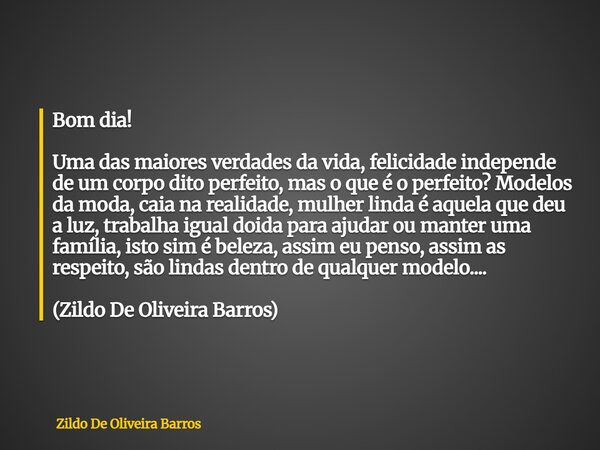 Bom dia! Uma das maiores verdades da vida, felicidade independe de um corpo dito perfeito, mas o que é o perfeito? Modelos da moda, caia na realidade, mulher li... Frase de Zildo De Oliveira Barros.