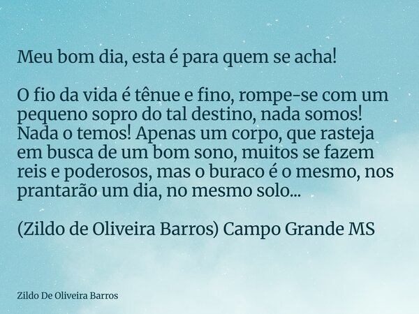 Meu bom dia, esta é para quem se acha! O fio da vida é tênue e fino, rompe-se com um pequeno sopro do tal destino, nada somos! Nada o temos! Apenas um corpo, qu... Frase de Zildo De Oliveira Barros.