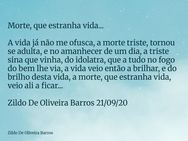 Morte, que estranha vida... A vida já não me ofusca, a morte triste, tornou se adulta, e no amanhecer de um dia, a triste sina que vinha, do idolatra, que a tud... Frase de Zildo De Oliveira Barros.