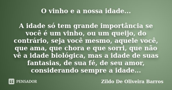 O vinho e a nossa idade... A idade só tem grande importância se você é um vinho, ou um queijo, do contrário, seja você mesmo, aquele você, que ama, que chora e ... Frase de Zildo de Oliveira Barros.