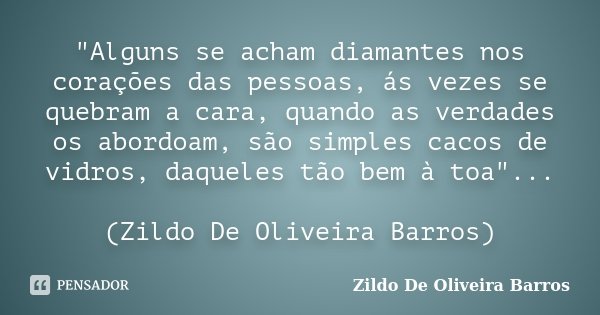 "Alguns se acham diamantes nos corações das pessoas, ás vezes se quebram a cara, quando as verdades os abordoam, são simples cacos de vidros, daqueles tão ... Frase de Zildo de Oliveira Barros.
