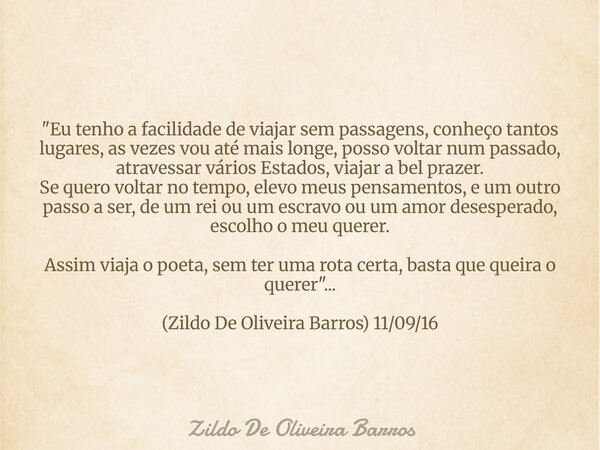 "Eu tenho a facilidade de viajar sem passagens, conheço tantos lugares, as vezes vou até mais longe, posso voltar num passado, atravessar vários Estados, v... Frase de Zildo De Oliveira Barros.