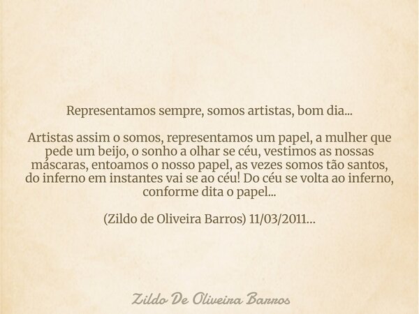 Representamos sempre, somos artistas, bom dia... Artistas assim o somos, representamos um papel, a mulher que pede um beijo, o sonho a olhar se céu, vestimos as... Frase de Zildo De Oliveira Barros.
