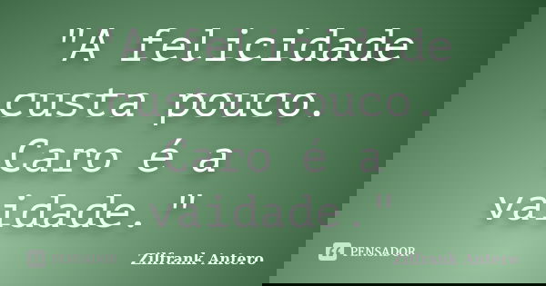 "A felicidade custa pouco. Caro é a vaidade."... Frase de Zilfrank Antero.