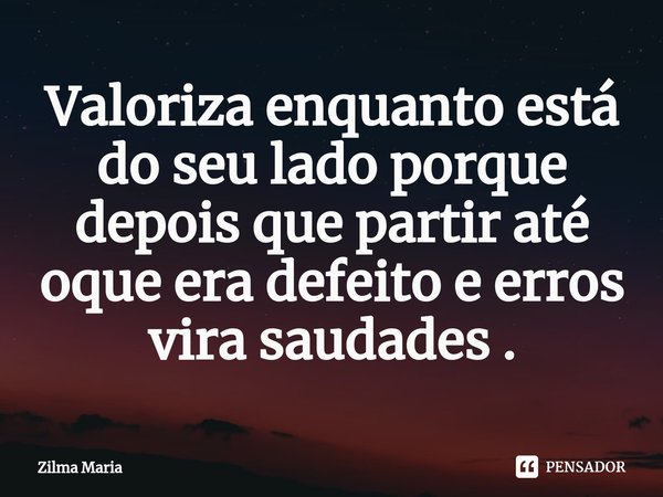 Valoriza enquanto está do seu lado porque depois que partir até oque era defeito e erros vira saudades .⁠... Frase de Zilma Maria.
