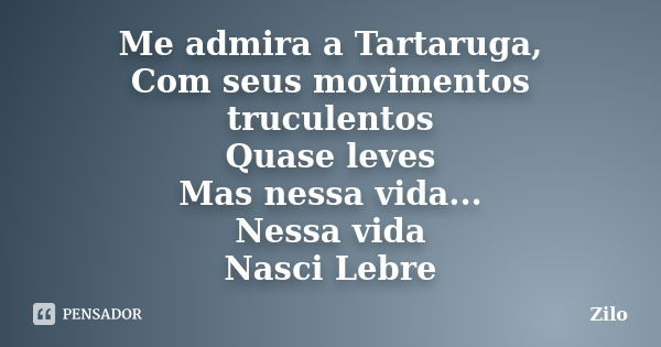 Me admira a Tartaruga, Com seus movimentos truculentos Quase leves Mas nessa vida... Nessa vida Nasci Lebre... Frase de Zilo.