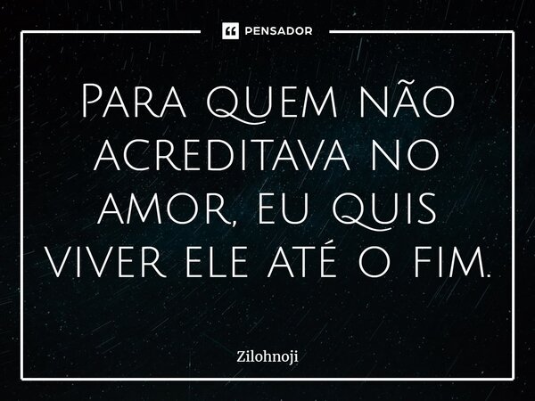 ⁠Para quem não acreditava no amor, eu quis viver ele até o fim.... Frase de Zilohnoji.