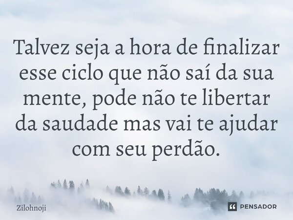 ⁠Talvez seja a hora de finalizar esse ciclo que não saí da sua mente, pode não te libertar da saudade mas vai te ajudar com seu perdão.... Frase de Zilohnoji.