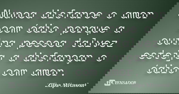 Nunca disfarce o amor com ódio porque a outra pessoa talvez esteja a disfarçar o ódio com amor.... Frase de Zilpa Mirasoul.