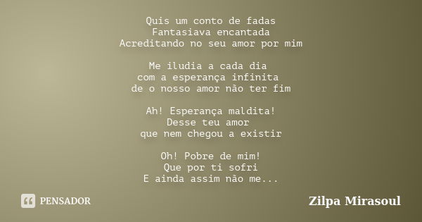 Quis um conto de fadas Fantasiava encantada Acreditando no seu amor por mim Me iludia a cada dia com a esperança infinita de o nosso amor não ter fim Ah! Espera... Frase de Zilpa Mirasoul.