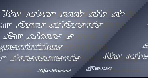 "Vou viver cada dia de um forma diferente Sem planos e expectativas Vou viver intensamente... Frase de Zilpa Mirasoul.