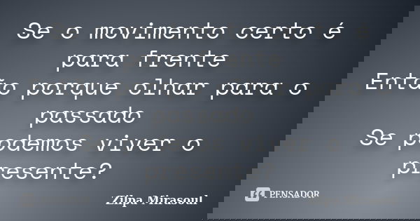Se o movimento certo é para frente Então porque olhar para o passado Se podemos viver o presente?... Frase de Zilpa Mirasoul.