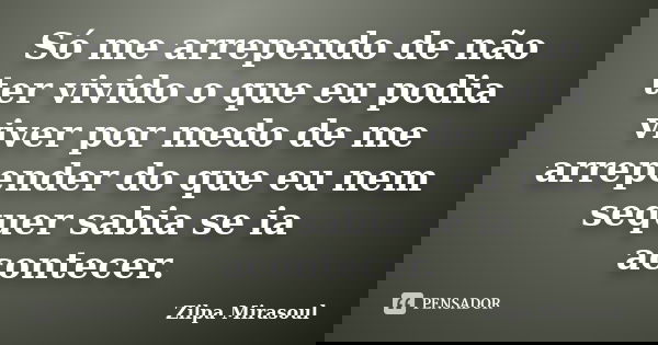 Só me arrependo de não ter vivido o que eu podia viver por medo de me arrepender do que eu nem sequer sabia se ia acontecer.... Frase de Zilpa Mirasoul.