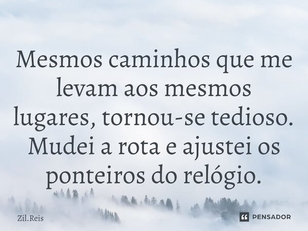 ⁠Mesmos caminhos que me levam aos mesmos lugares, tornou-se tedioso. Mudei a rota e ajustei os ponteiros do relógio.... Frase de Zil.Reis.