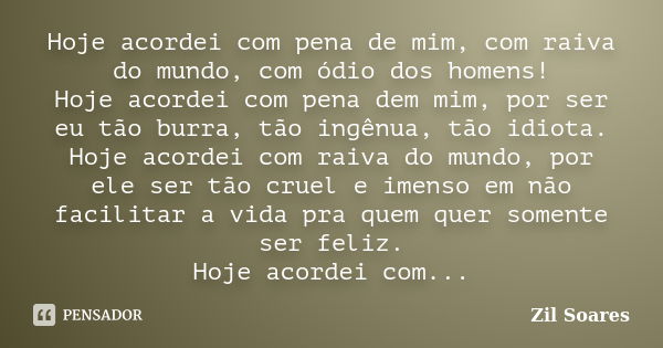 Hoje acordei com pena de mim, com raiva do mundo, com ódio dos homens! Hoje acordei com pena dem mim, por ser eu tão burra, tão ingênua, tão idiota. Hoje acorde... Frase de Zil Soares.