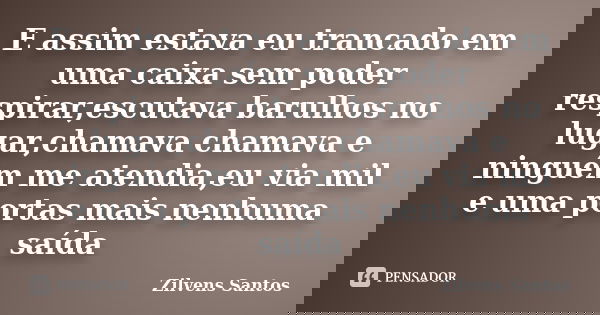 E assim estava eu trancado em uma caixa sem poder respirar,escutava barulhos no lugar,chamava chamava e ninguém me atendia,eu via mil e uma portas mais nenhuma ... Frase de Zilvens Santos.