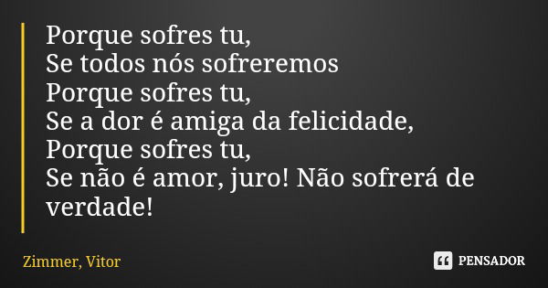 Porque sofres tu, Se todos nós sofreremos Porque sofres tu, Se a dor é amiga da felicidade, Porque sofres tu, Se não é amor, juro! Não sofrerá de verdade!... Frase de Zimmer, Vitor.