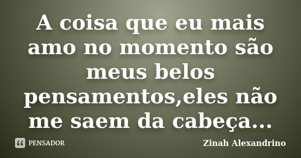 A coisa que eu mais amo no momento são meus belos pensamentos,eles não me saem da cabeça...... Frase de Zinah Alexandrino.