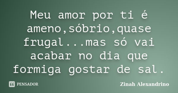 Meu amor por ti é ameno,sóbrio,quase frugal...mas só vai acabar no dia que formiga gostar de sal.... Frase de Zinah Alexandrino.