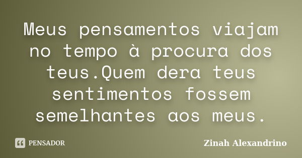 Meus pensamentos viajam no tempo à procura dos teus.Quem dera teus sentimentos fossem semelhantes aos meus.... Frase de Zinah Alexandrino.