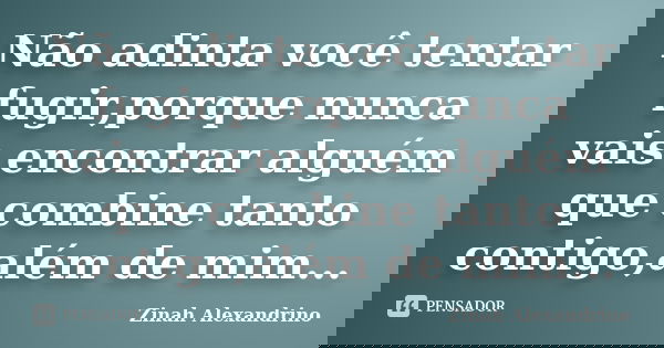 Não adinta você tentar fugir,porque nunca vais encontrar alguém que combine tanto contigo,além de mim...... Frase de Zinah Alexandrino.
