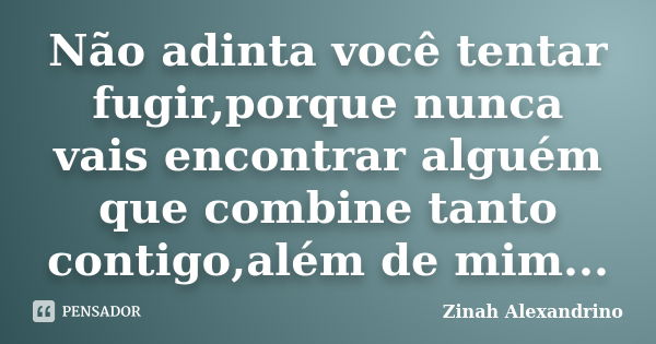 Não adinta você tentar fugir,porque nunca vais encontrar alguém que combine tanto contigo,além de mim...... Frase de Zinah Alexandrino.