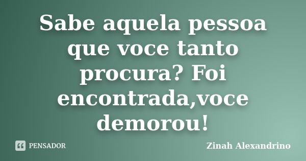 Sabe aquela pessoa que voce tanto procura? Foi encontrada,voce demorou!... Frase de Zinah Alexandrino.