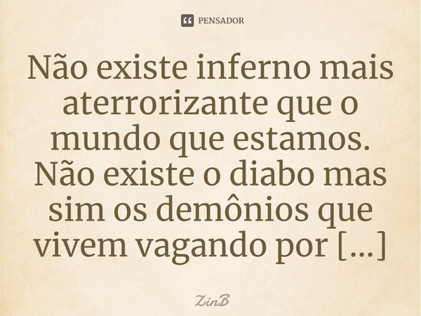 ⁠Não existe inferno mais aterrorizante que o mundo que estamos. Não existe o diabo mas sim os demônios que vivem vagando por aqui nesse mundo infernal.... Frase de ZinB.