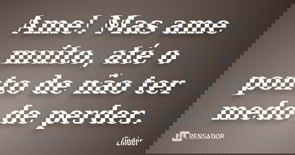Ame! Mas ame muito, até o ponto de não ter medo de perder.... Frase de Zinder.