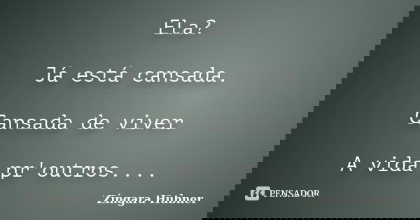 Ela? Já está cansada. Cansada de viver A vida pr'outros....... Frase de Zíngara Hubner.