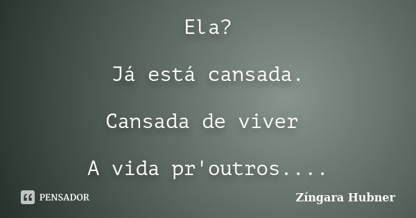 Ela? Já está cansada. Cansada de viver A vida pr'outros....... Frase de Zíngara Hubner.