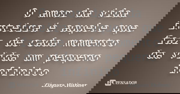 O amor da vida inteira é aquele que faz de cada momento da vida um pequeno infinito... Frase de Zíngara Hubner.