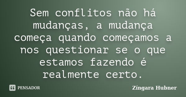 Sem conflitos não há mudanças, a mudança começa quando começamos a nos questionar se o que estamos fazendo é realmente certo.... Frase de Zíngara Hubner.