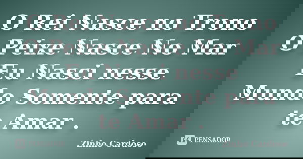 O Rei Nasce no Trono O Peixe Nasce No Mar Eu Nasci nesse Mundo Somente para te Amar .... Frase de Zinho Cardoso.