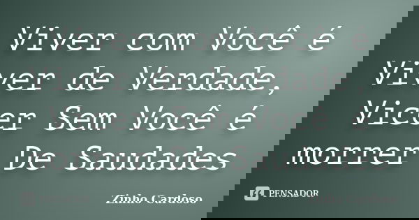 Viver com Você é Viver de Verdade, Vicer Sem Você é morrer De Saudades... Frase de Zinho Cardoso.