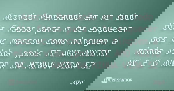 Acordo Pensando em vc todo dia fasso para n te esquecer pos vc marcou como ninguem a minha vida ,pois TE AMO MUITO VC E O AMOR DA MINHA VIDA S2... Frase de Zip1.