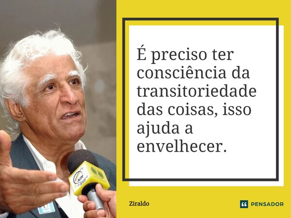 ⁠É preciso ter consciência da transitoriedade das coisas, isso ajuda a envelhecer.... Frase de Ziraldo.