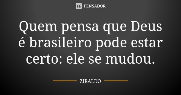 Quem pensa que Deus é brasileiro pode estar certo: ele se mudou.... Frase de Ziraldo.